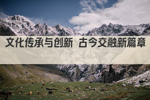 文化传承与创新 古今交融新篇章 