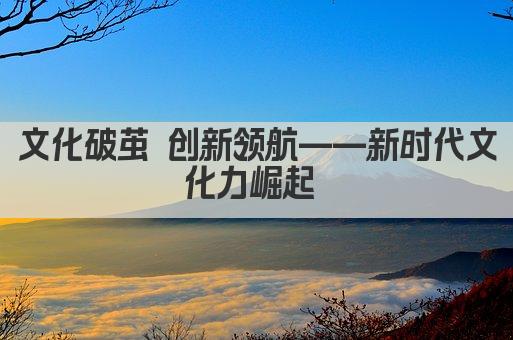文化破茧 创新领航——重塑时代精神新篇章 
