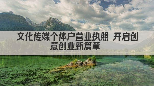 文化传媒个体户营业执照 开启创意创业新篇章 