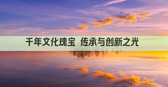 千年文化瑰宝 传承与创新之光 