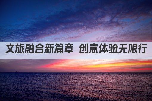 文旅融合新篇章 创意体验无限行
