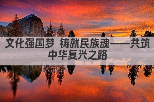 文化强国梦 铸就民族魂——共筑中华复兴之路