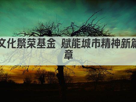文化繁荣基金 赋能城市精神新篇章