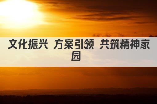 文化振兴 方案引领 共筑精神家园 