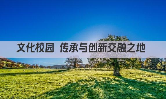 文化校园 传承与创新交融之地 