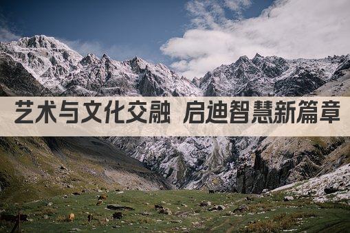 艺术与文化交融 启迪智慧新篇章