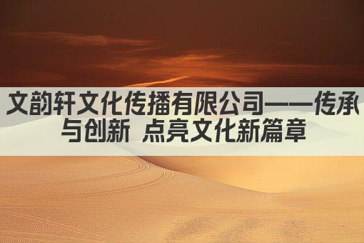 文韵轩文化传播有限公司——传承与创新 点亮文化新篇章