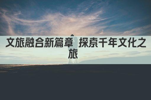 文旅融合新篇章 探索千年文化之旅 