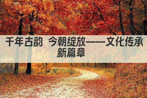 千年古韵 今朝绽放——文化传承新篇章 