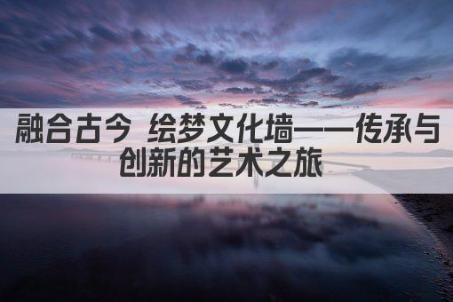 融合古今 绘梦文化墙——传承与创新的艺术之旅 
