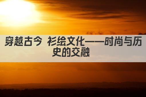 穿越古今 衫绘文化——时尚与历史的交融 