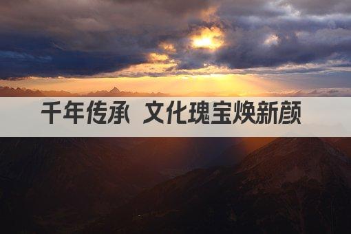 千年传承 文化瑰宝焕新颜 