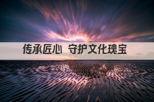 传承匠心 守护文化瑰宝 