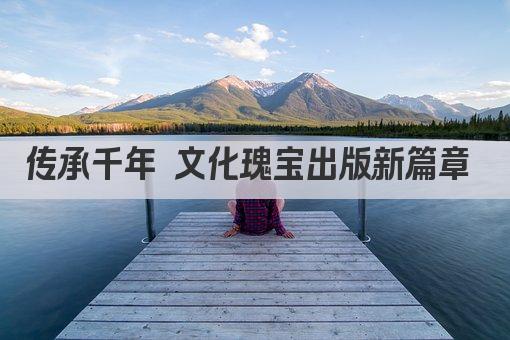 传承千年 文化瑰宝出版新篇章 