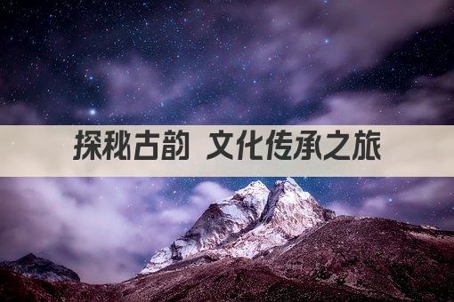 探秘古韵 文化传承之旅