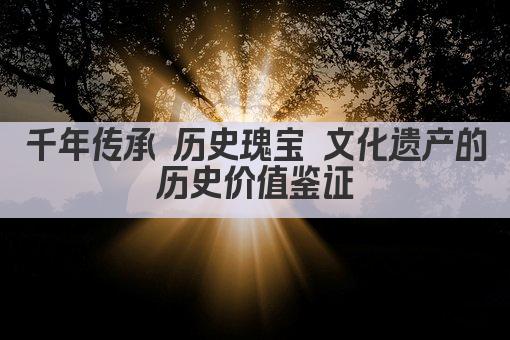 千年传承 历史瑰宝 文化遗产的历史价值鉴证