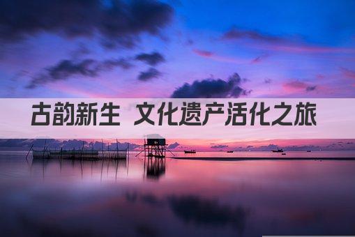 古韵新生 文化遗产活化之旅 