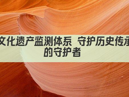 文化遗产监测体系 守护历史传承的守护者 