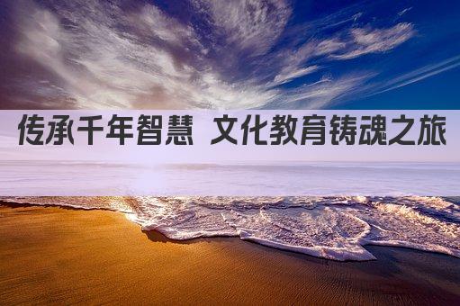 传承文化根脉 培育时代新人 