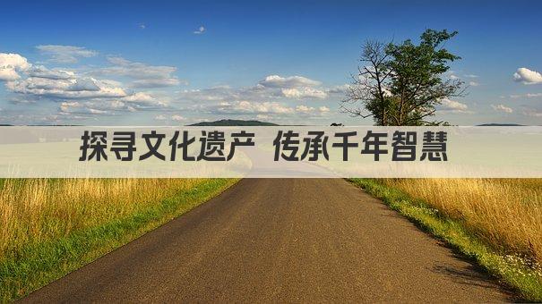 探寻文化遗产 传承千年智慧 