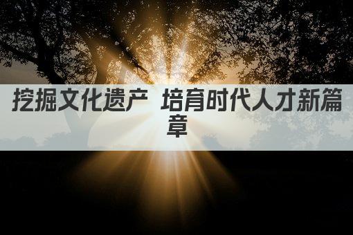 挖掘文化遗产 培育时代人才新篇章