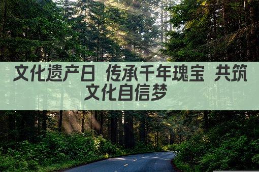 文化遗产日 传承千年瑰宝 共筑文化自信梦 