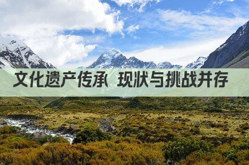 文化遗产传承 现状与挑战并存 