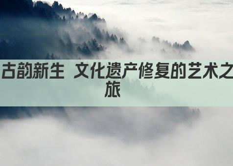 古韵新生 文化遗产修复的艺术之旅 