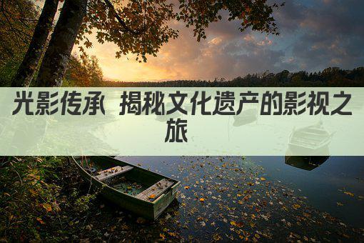 光影传承 揭秘文化遗产的影视之旅 