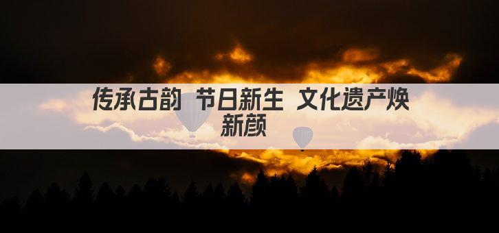 传承古韵 节日新生 文化遗产焕新颜 