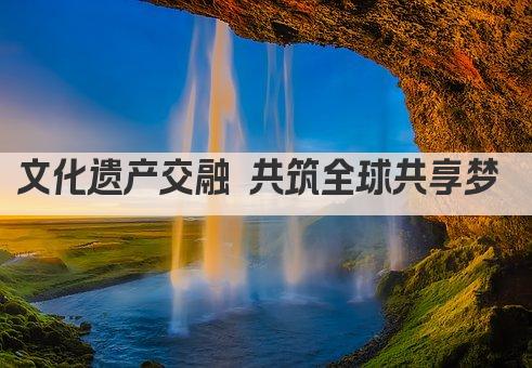 文化遗产融合 共筑全球化新篇章 