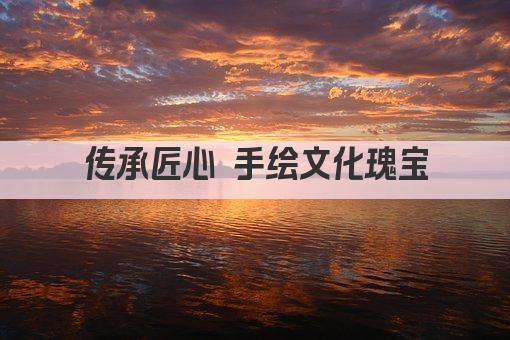 传承匠心 手绘文化瑰宝