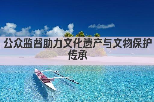 公众监督助力文化遗产与文物保护传承