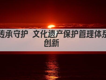 传承守护 文化遗产保护新体制探析 