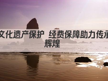 文化遗产保护 经费保障助力传承辉煌 