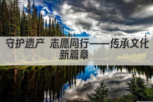 守护遗产 志愿同行——传承文化新篇章 
