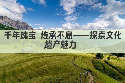 千年瑰宝 文化传承之光 