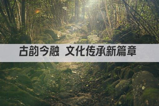 古韵今融 文化传承新篇章 