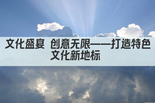 文化盛宴 创意无限——打造特色文化新地标 