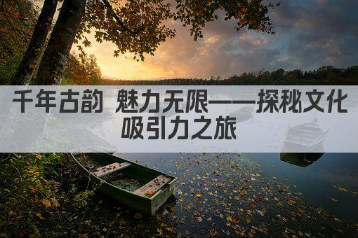 千年古韵 魅力无限——探秘文化吸引力之旅
