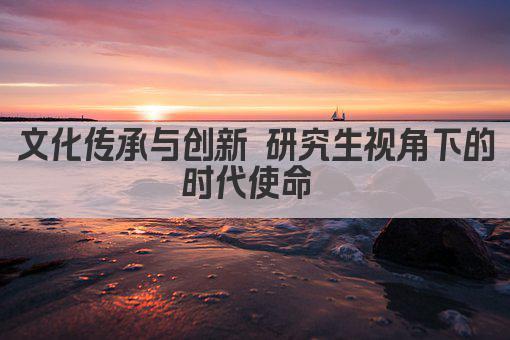 文化传承与创新 研究生视角下的时代使命 