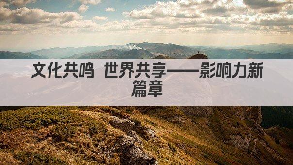 文化共鸣 世界共享——影响力新篇章