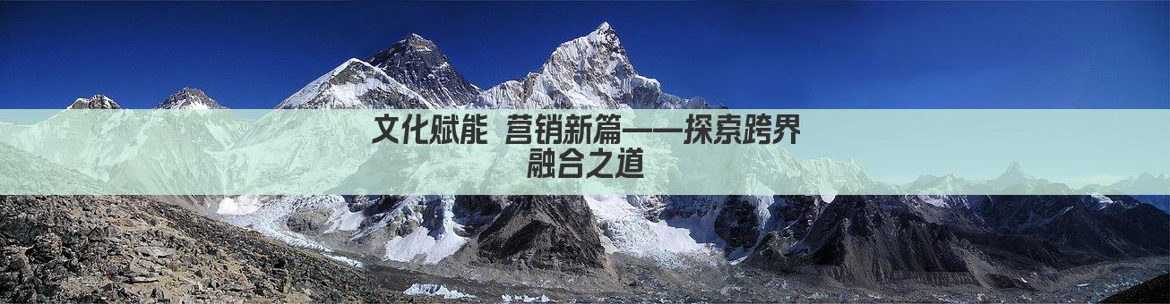 文化赋能 营销新篇——探索跨界融合之道