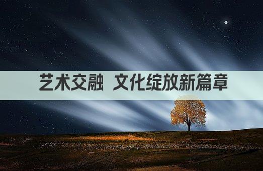 艺术交融 文化绽放新篇章