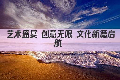 艺术盛宴 创意无限 文化新篇启航 