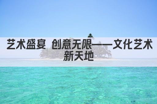 艺术盛宴 创意无限——文化艺术新天地