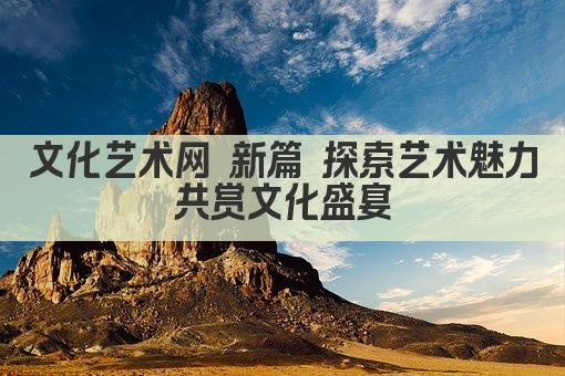 文化艺术网 新篇 探索艺术魅力 共赏文化盛宴 