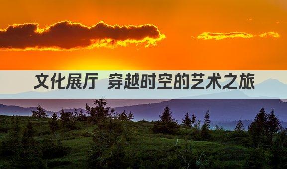 文化展厅 穿越时空的艺术之旅