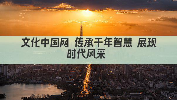 文化中国网 传承千年智慧 展现时代风采 