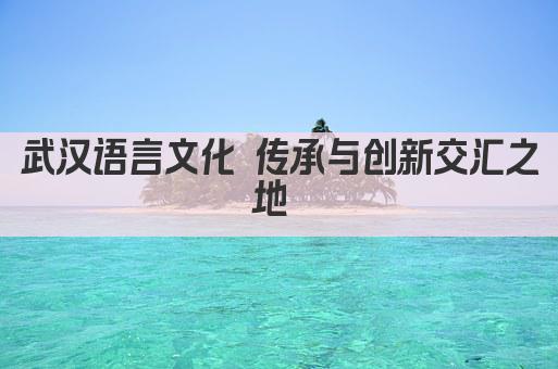 武汉语言文化 传承与创新交汇之地 